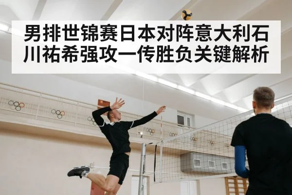 男排世锦赛日本对阵意大利石川祐希强攻一传胜负关键解析