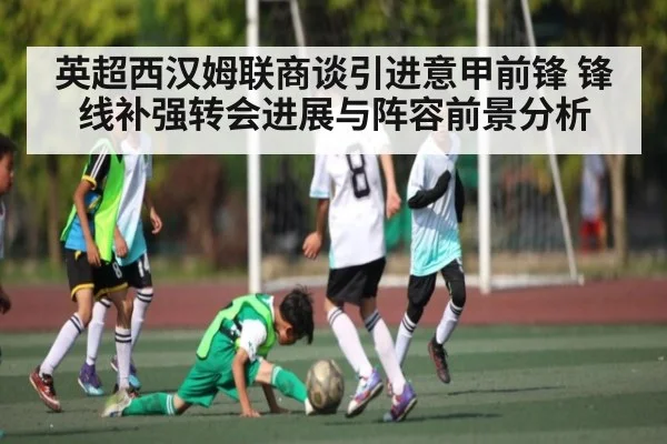 英超西汉姆联商谈引进意甲前锋 锋线补强转会进展与阵容前景分析